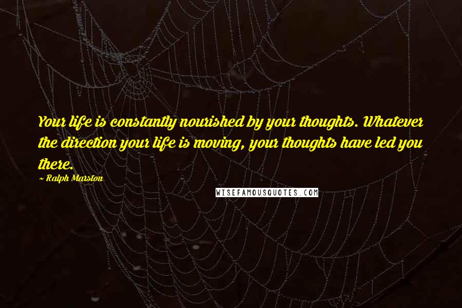 Ralph Marston Quotes: Your life is constantly nourished by your thoughts. Whatever the direction your life is moving, your thoughts have led you there.