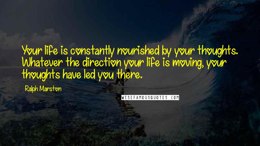 Ralph Marston Quotes: Your life is constantly nourished by your thoughts. Whatever the direction your life is moving, your thoughts have led you there.