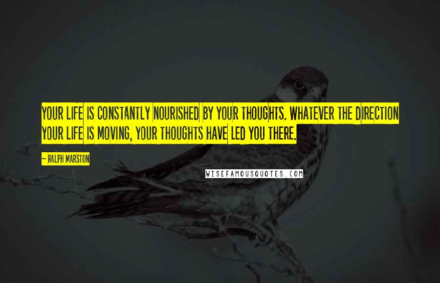 Ralph Marston Quotes: Your life is constantly nourished by your thoughts. Whatever the direction your life is moving, your thoughts have led you there.