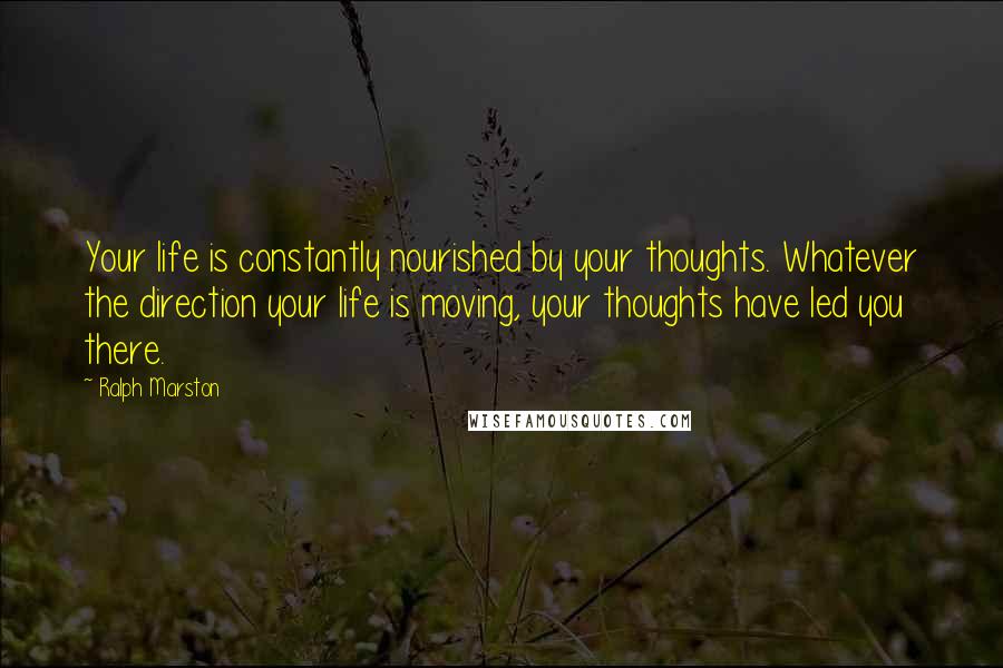 Ralph Marston Quotes: Your life is constantly nourished by your thoughts. Whatever the direction your life is moving, your thoughts have led you there.