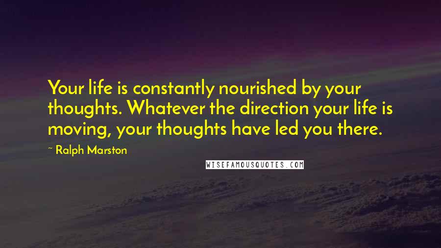 Ralph Marston Quotes: Your life is constantly nourished by your thoughts. Whatever the direction your life is moving, your thoughts have led you there.