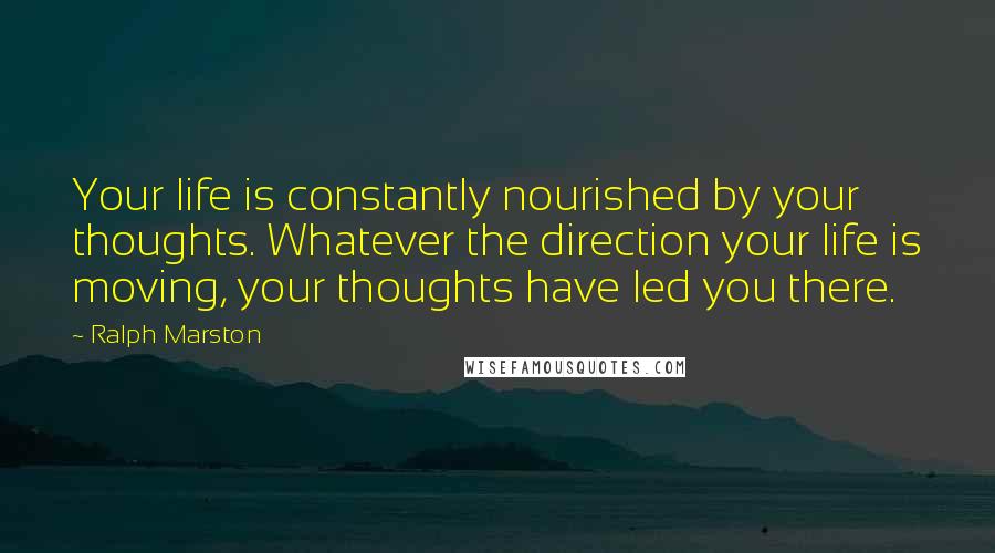 Ralph Marston Quotes: Your life is constantly nourished by your thoughts. Whatever the direction your life is moving, your thoughts have led you there.