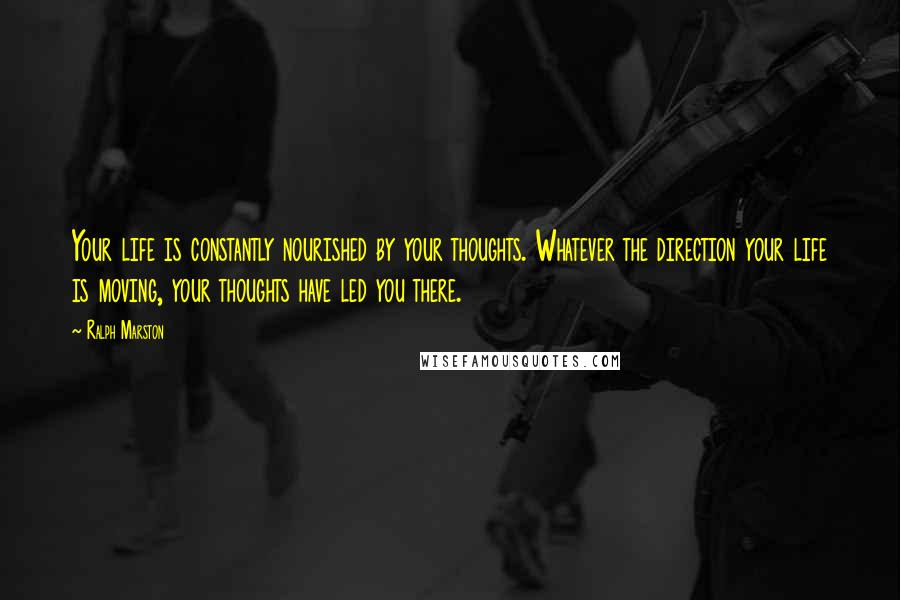 Ralph Marston Quotes: Your life is constantly nourished by your thoughts. Whatever the direction your life is moving, your thoughts have led you there.