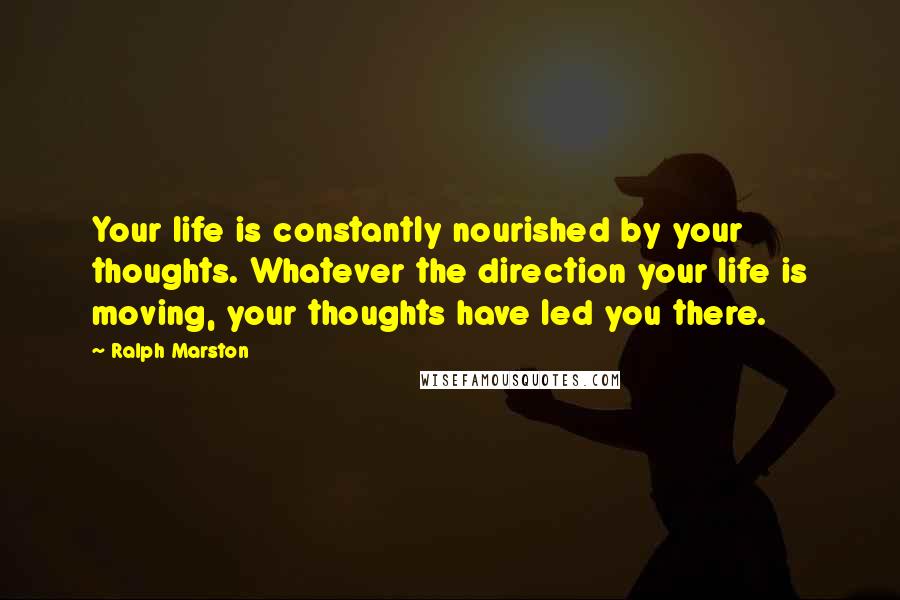 Ralph Marston Quotes: Your life is constantly nourished by your thoughts. Whatever the direction your life is moving, your thoughts have led you there.