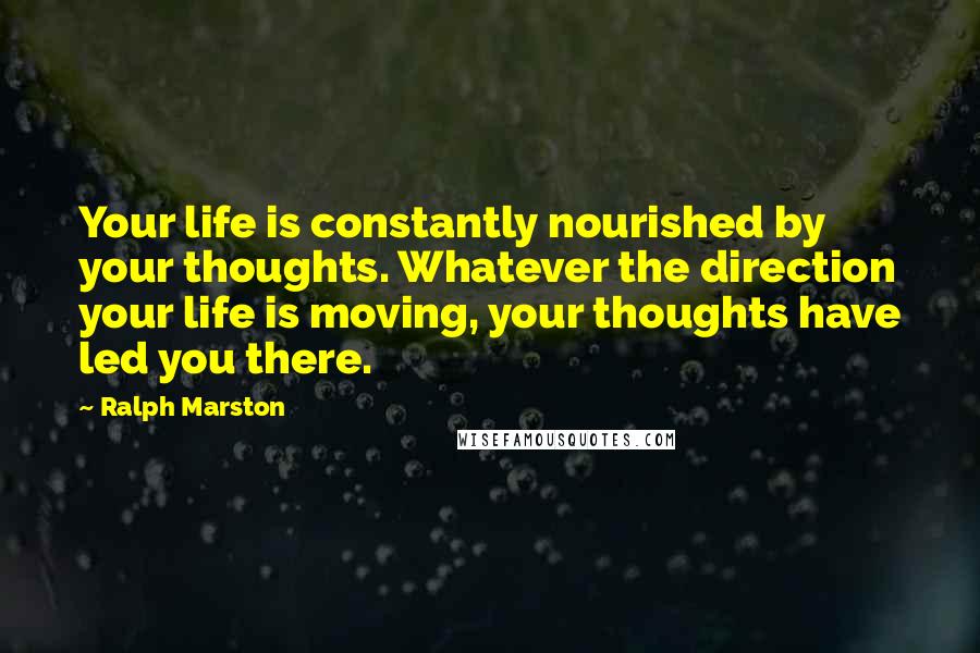 Ralph Marston Quotes: Your life is constantly nourished by your thoughts. Whatever the direction your life is moving, your thoughts have led you there.