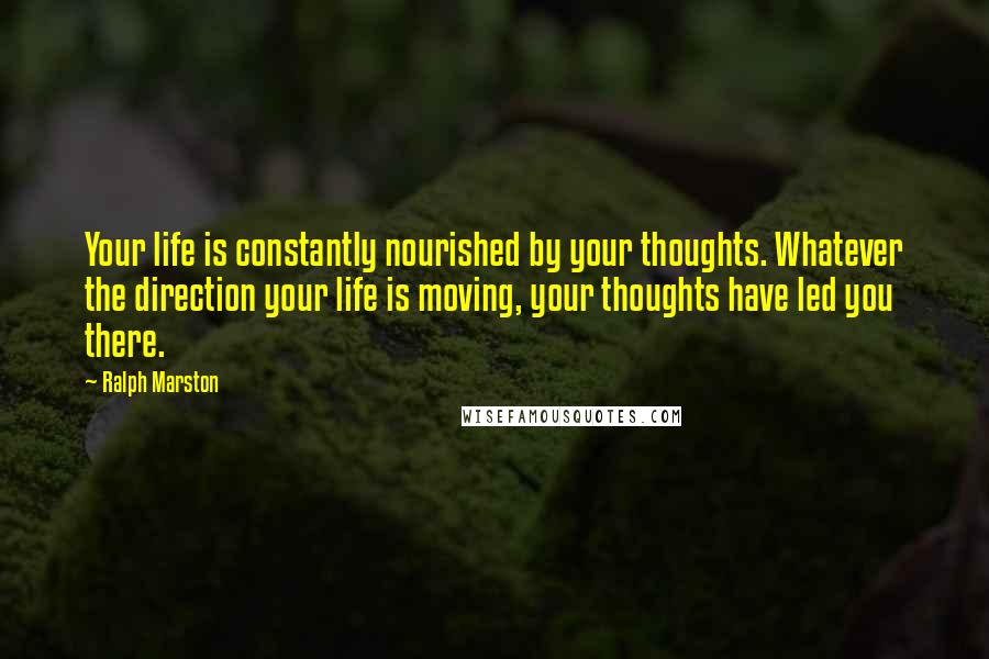 Ralph Marston Quotes: Your life is constantly nourished by your thoughts. Whatever the direction your life is moving, your thoughts have led you there.