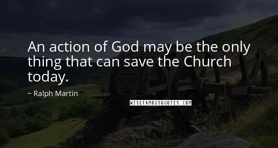 Ralph Martin Quotes: An action of God may be the only thing that can save the Church today.