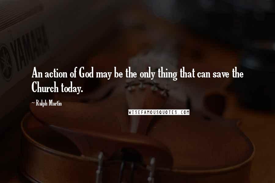 Ralph Martin Quotes: An action of God may be the only thing that can save the Church today.