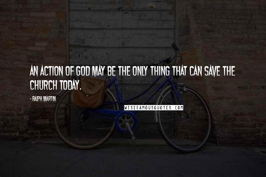 Ralph Martin Quotes: An action of God may be the only thing that can save the Church today.