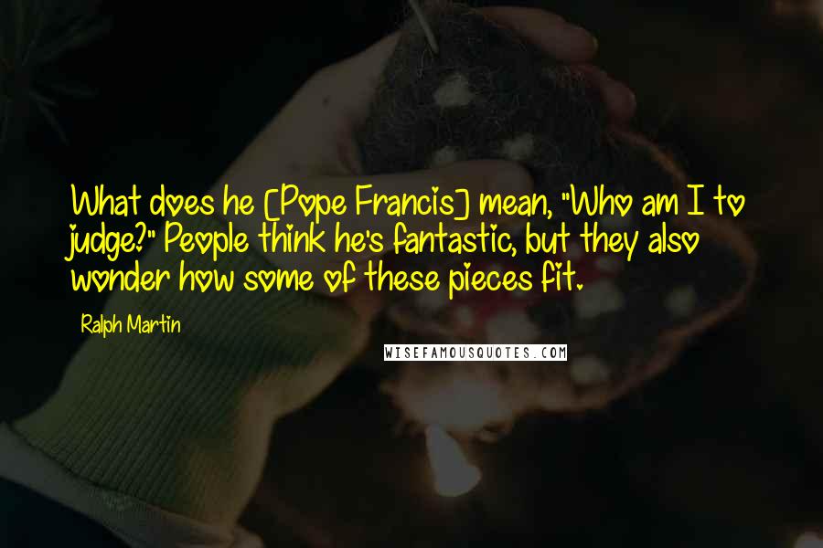 Ralph Martin Quotes: What does he [Pope Francis] mean, "Who am I to judge?" People think he's fantastic, but they also wonder how some of these pieces fit.