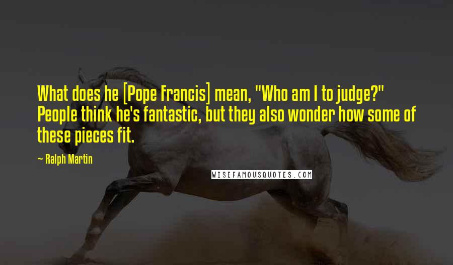 Ralph Martin Quotes: What does he [Pope Francis] mean, "Who am I to judge?" People think he's fantastic, but they also wonder how some of these pieces fit.