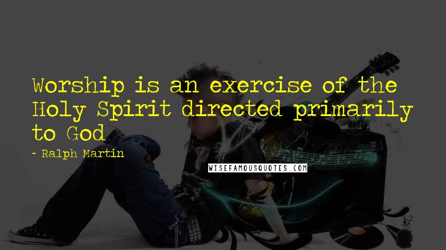 Ralph Martin Quotes: Worship is an exercise of the Holy Spirit directed primarily to God