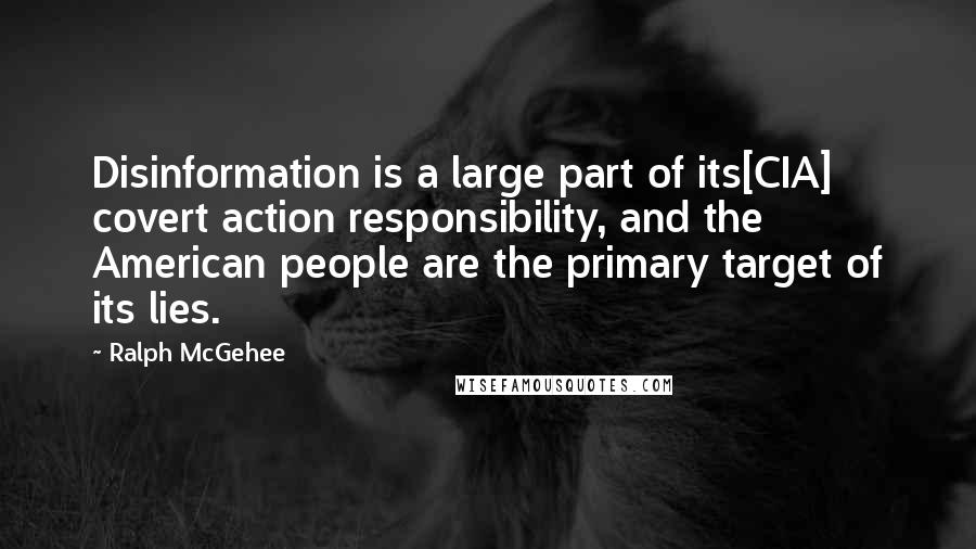 Ralph McGehee Quotes: Disinformation is a large part of its[CIA] covert action responsibility, and the American people are the primary target of its lies.