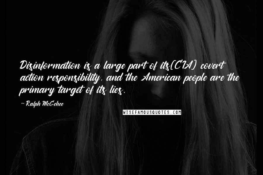 Ralph McGehee Quotes: Disinformation is a large part of its[CIA] covert action responsibility, and the American people are the primary target of its lies.