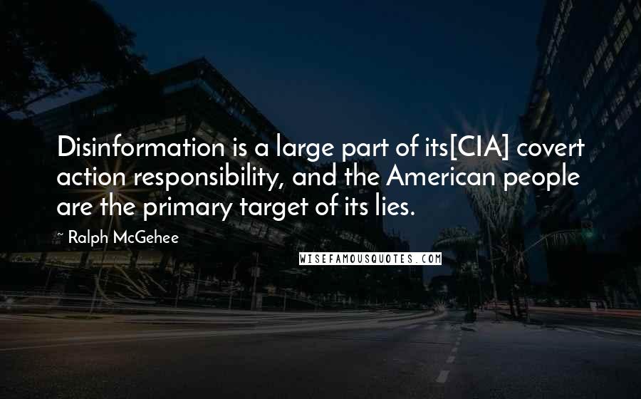 Ralph McGehee Quotes: Disinformation is a large part of its[CIA] covert action responsibility, and the American people are the primary target of its lies.