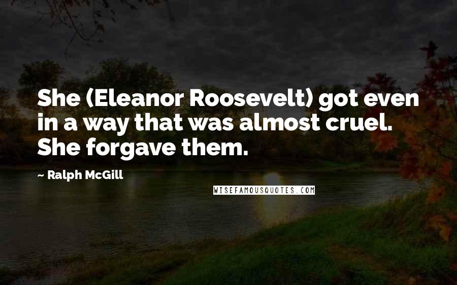 Ralph McGill Quotes: She (Eleanor Roosevelt) got even in a way that was almost cruel. She forgave them.