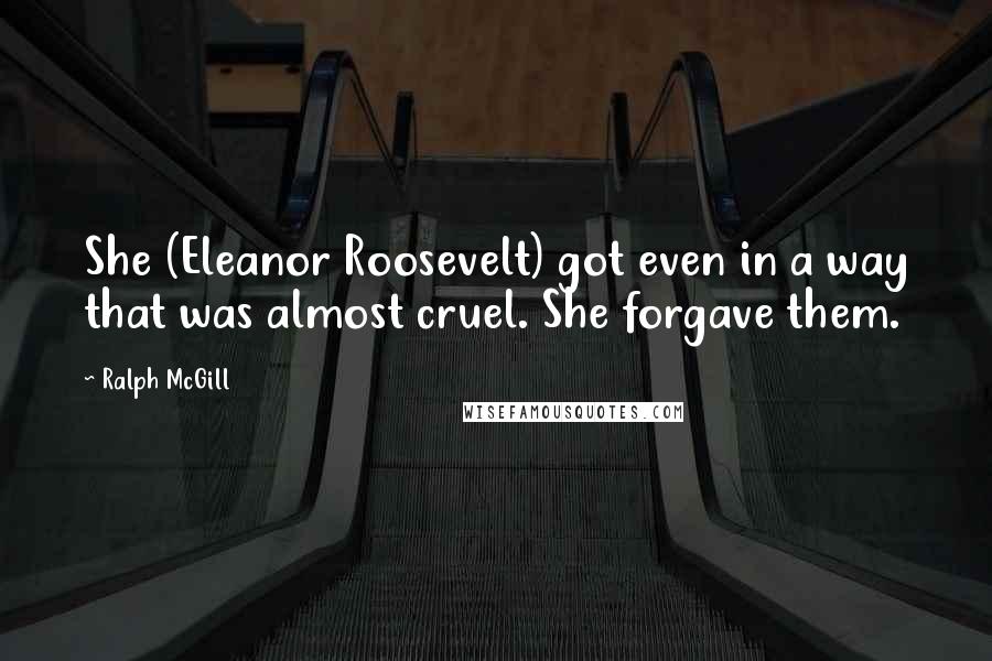 Ralph McGill Quotes: She (Eleanor Roosevelt) got even in a way that was almost cruel. She forgave them.