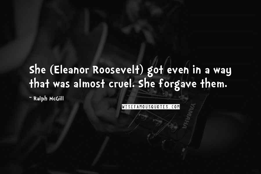 Ralph McGill Quotes: She (Eleanor Roosevelt) got even in a way that was almost cruel. She forgave them.