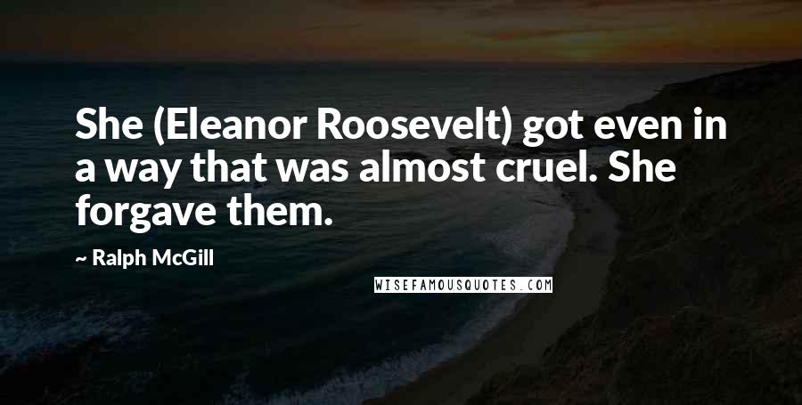 Ralph McGill Quotes: She (Eleanor Roosevelt) got even in a way that was almost cruel. She forgave them.