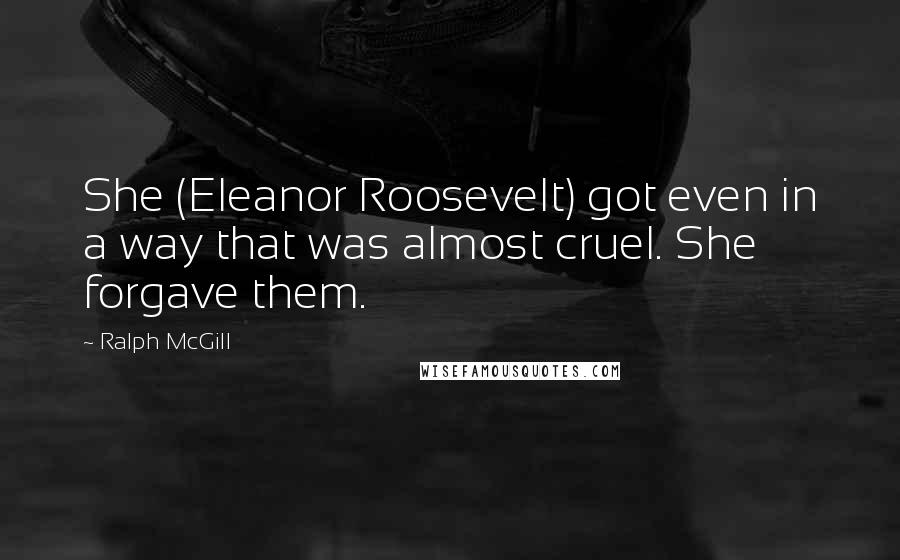 Ralph McGill Quotes: She (Eleanor Roosevelt) got even in a way that was almost cruel. She forgave them.