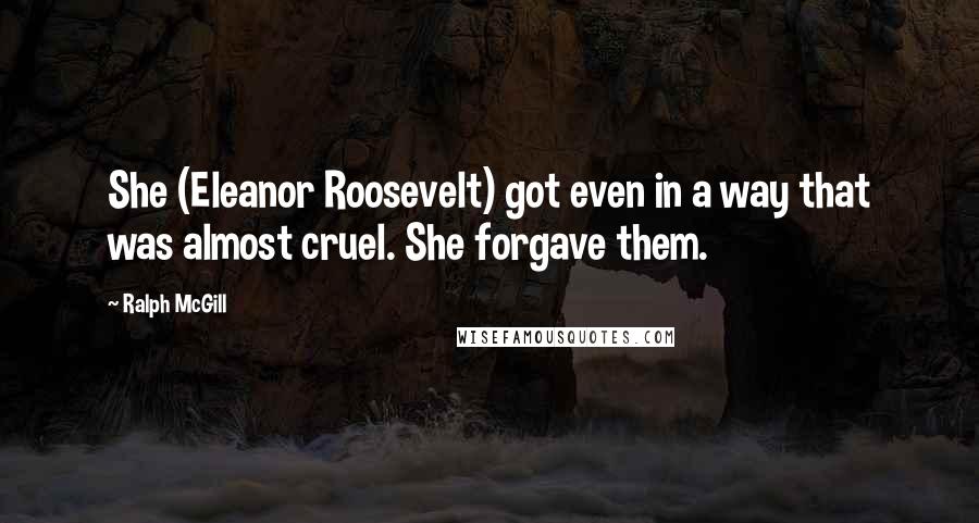 Ralph McGill Quotes: She (Eleanor Roosevelt) got even in a way that was almost cruel. She forgave them.