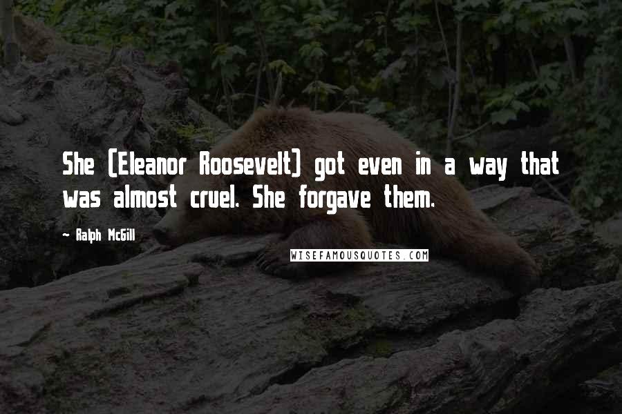 Ralph McGill Quotes: She (Eleanor Roosevelt) got even in a way that was almost cruel. She forgave them.