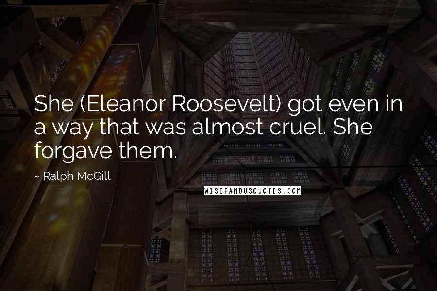 Ralph McGill Quotes: She (Eleanor Roosevelt) got even in a way that was almost cruel. She forgave them.