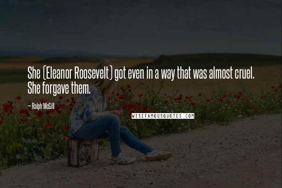 Ralph McGill Quotes: She (Eleanor Roosevelt) got even in a way that was almost cruel. She forgave them.