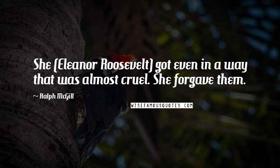 Ralph McGill Quotes: She (Eleanor Roosevelt) got even in a way that was almost cruel. She forgave them.