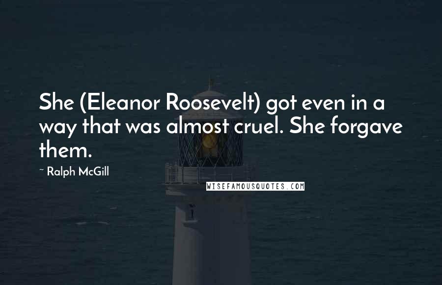 Ralph McGill Quotes: She (Eleanor Roosevelt) got even in a way that was almost cruel. She forgave them.