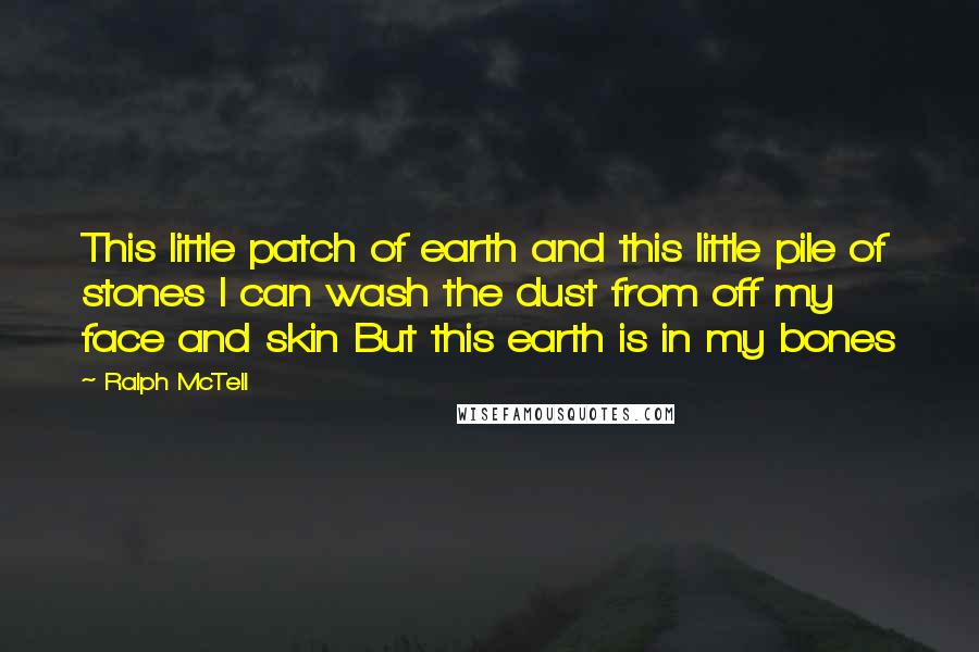 Ralph McTell Quotes: This little patch of earth and this little pile of stones I can wash the dust from off my face and skin But this earth is in my bones