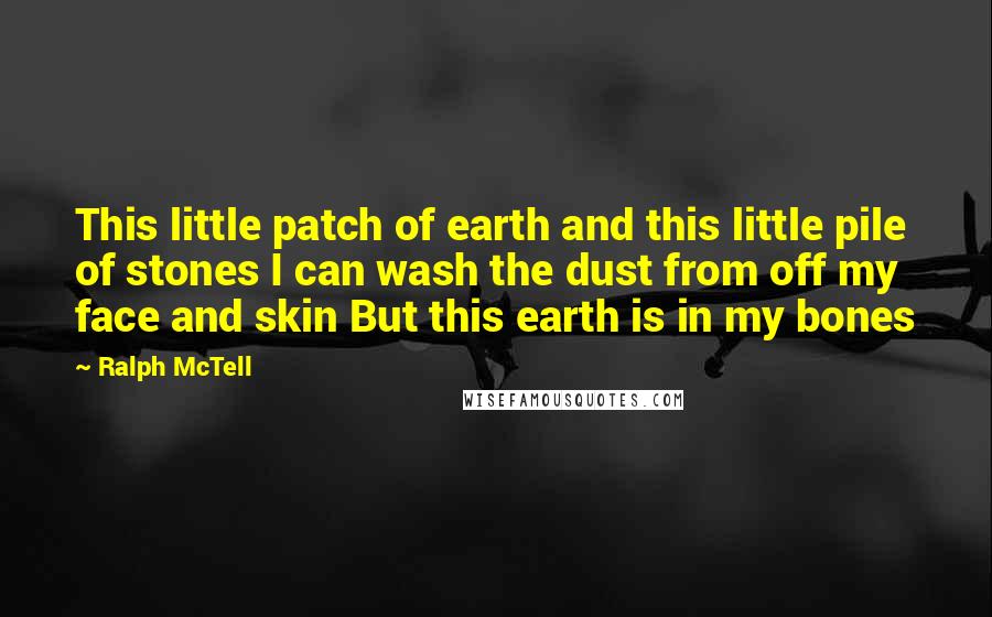 Ralph McTell Quotes: This little patch of earth and this little pile of stones I can wash the dust from off my face and skin But this earth is in my bones