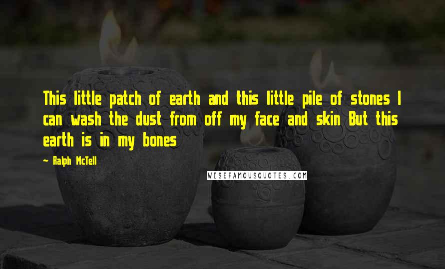 Ralph McTell Quotes: This little patch of earth and this little pile of stones I can wash the dust from off my face and skin But this earth is in my bones