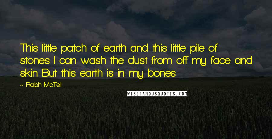 Ralph McTell Quotes: This little patch of earth and this little pile of stones I can wash the dust from off my face and skin But this earth is in my bones