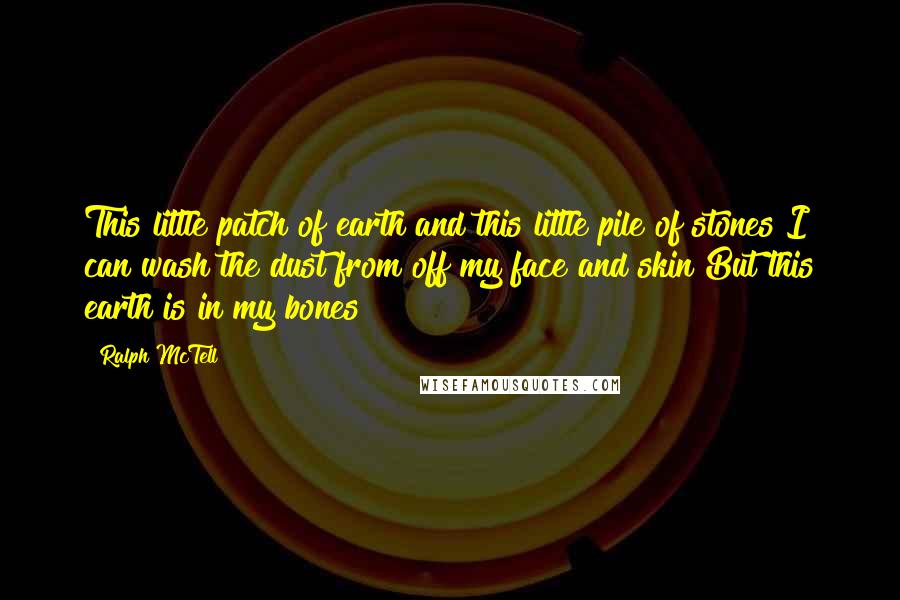 Ralph McTell Quotes: This little patch of earth and this little pile of stones I can wash the dust from off my face and skin But this earth is in my bones