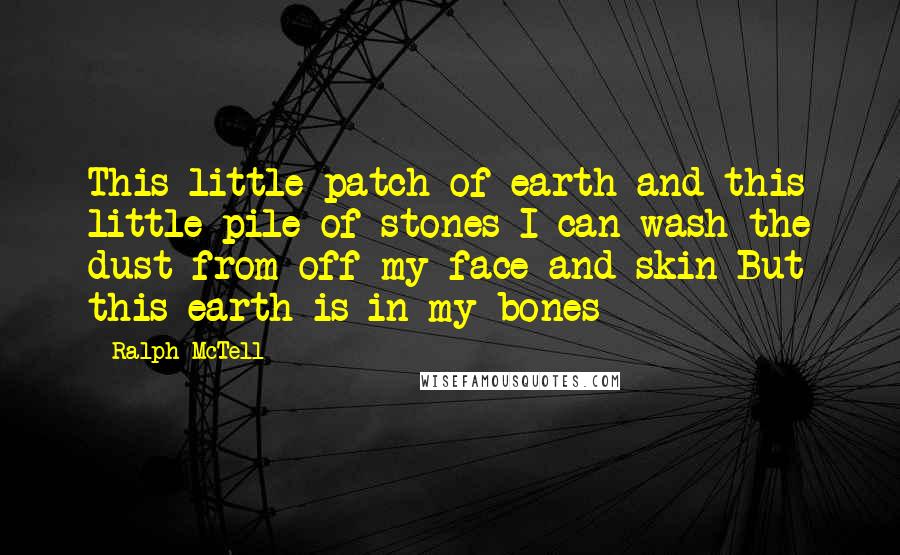 Ralph McTell Quotes: This little patch of earth and this little pile of stones I can wash the dust from off my face and skin But this earth is in my bones