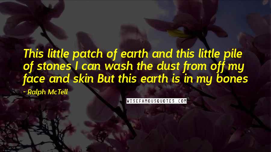 Ralph McTell Quotes: This little patch of earth and this little pile of stones I can wash the dust from off my face and skin But this earth is in my bones