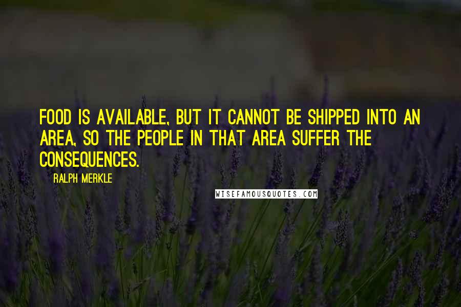 Ralph Merkle Quotes: Food is available, but it cannot be shipped into an area, so the people in that area suffer the consequences.