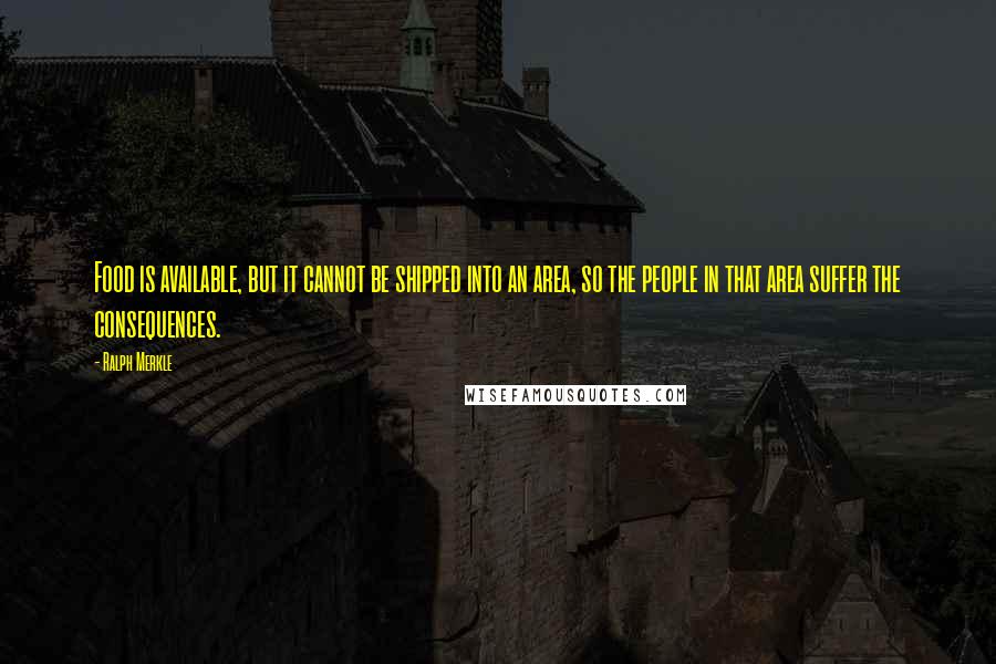Ralph Merkle Quotes: Food is available, but it cannot be shipped into an area, so the people in that area suffer the consequences.
