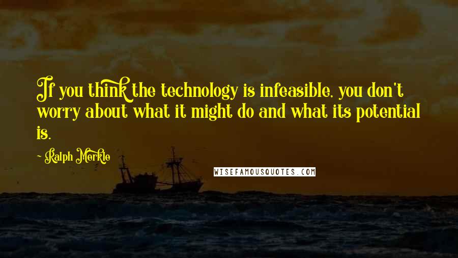 Ralph Merkle Quotes: If you think the technology is infeasible, you don't worry about what it might do and what its potential is.