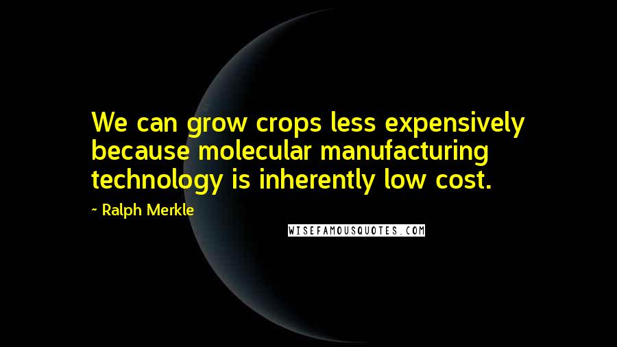 Ralph Merkle Quotes: We can grow crops less expensively because molecular manufacturing technology is inherently low cost.