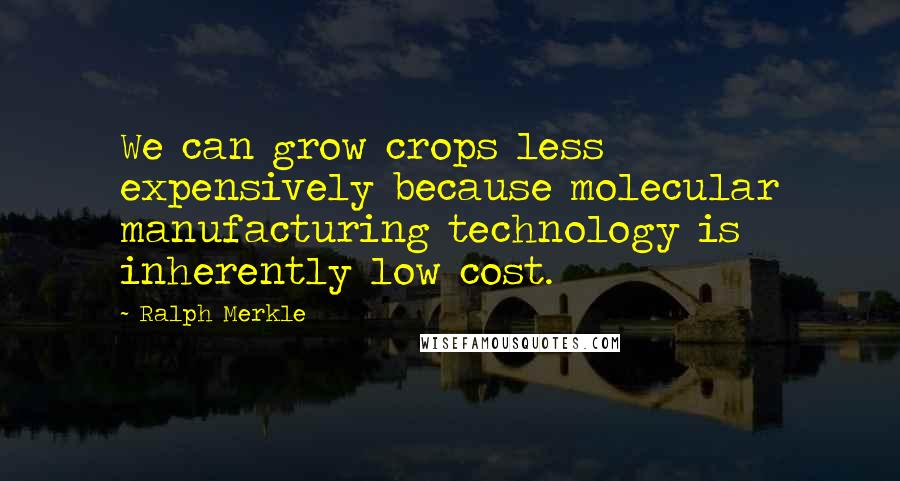 Ralph Merkle Quotes: We can grow crops less expensively because molecular manufacturing technology is inherently low cost.