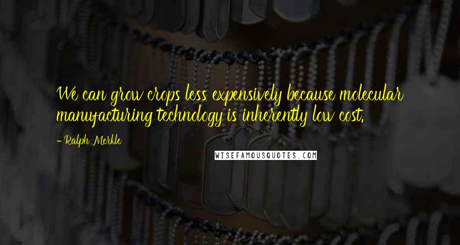 Ralph Merkle Quotes: We can grow crops less expensively because molecular manufacturing technology is inherently low cost.