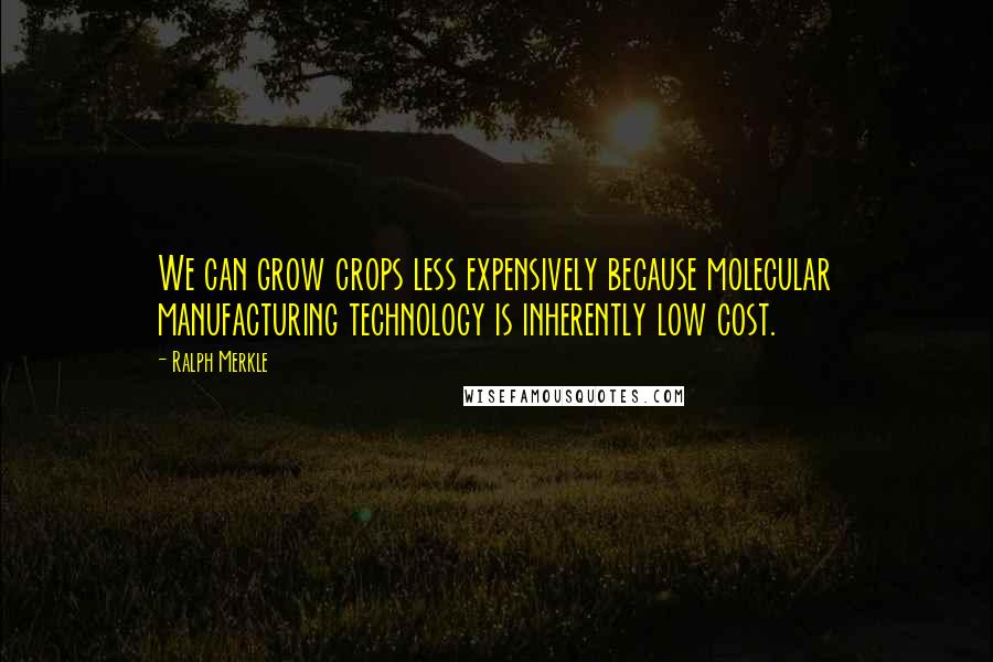 Ralph Merkle Quotes: We can grow crops less expensively because molecular manufacturing technology is inherently low cost.