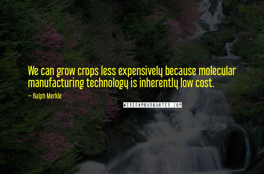 Ralph Merkle Quotes: We can grow crops less expensively because molecular manufacturing technology is inherently low cost.