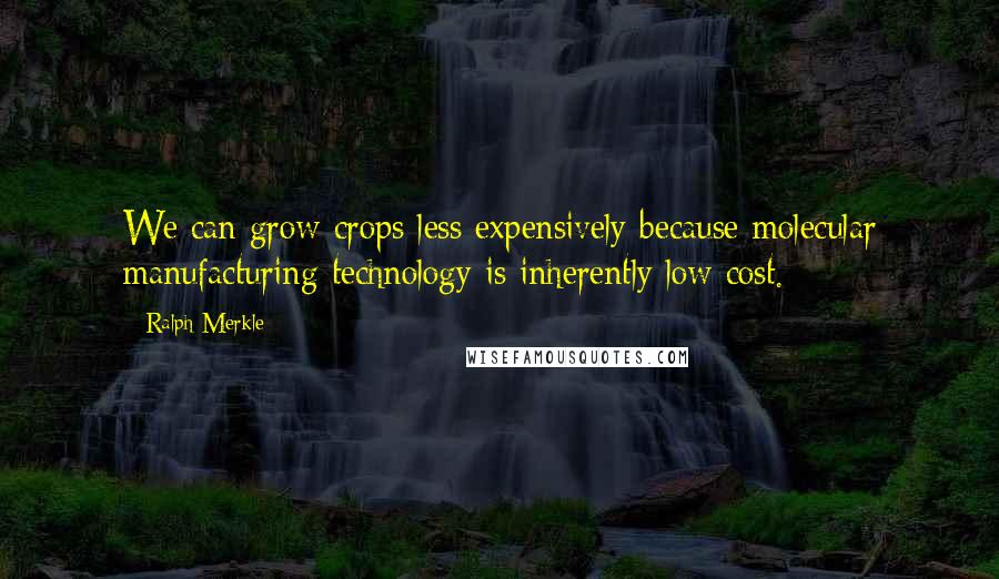 Ralph Merkle Quotes: We can grow crops less expensively because molecular manufacturing technology is inherently low cost.