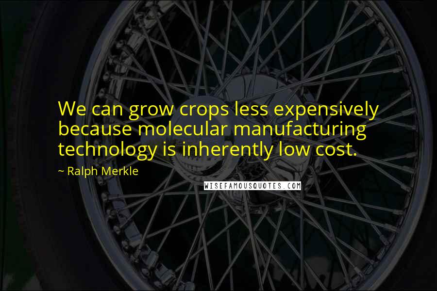 Ralph Merkle Quotes: We can grow crops less expensively because molecular manufacturing technology is inherently low cost.