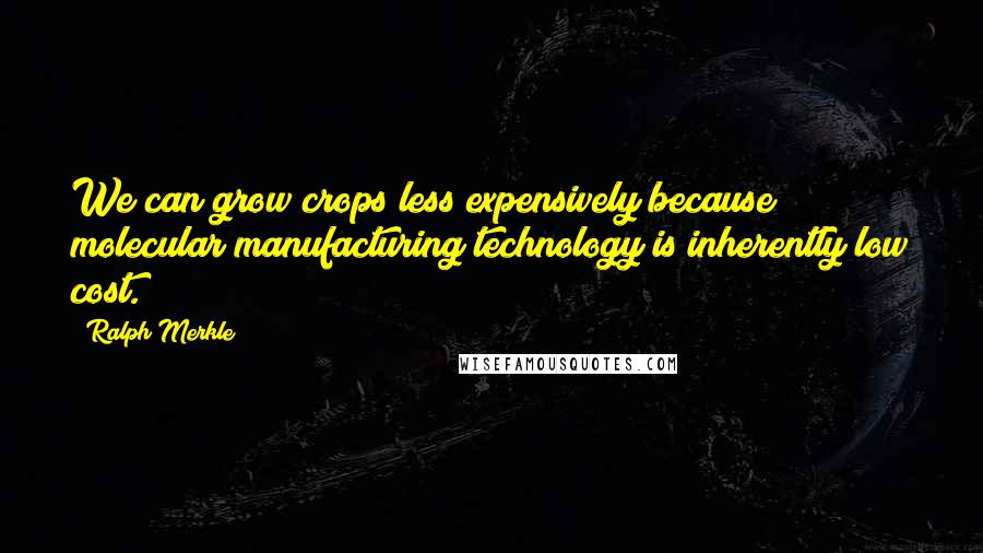 Ralph Merkle Quotes: We can grow crops less expensively because molecular manufacturing technology is inherently low cost.