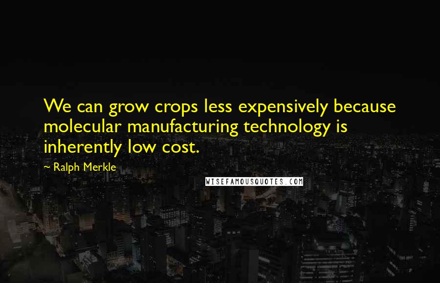 Ralph Merkle Quotes: We can grow crops less expensively because molecular manufacturing technology is inherently low cost.
