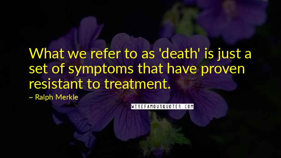 Ralph Merkle Quotes: What we refer to as 'death' is just a set of symptoms that have proven resistant to treatment.